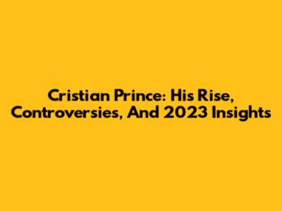 Cristian Prince: His Rise, Controversies, And 2023 Insights