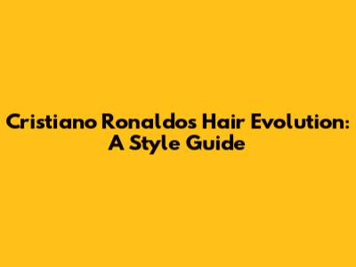 Cristiano Ronaldo's Hair Evolution: A Style Guide