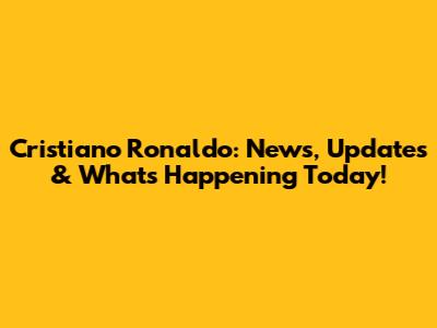 Cristiano Ronaldo: News, Updates & What's Happening Today!