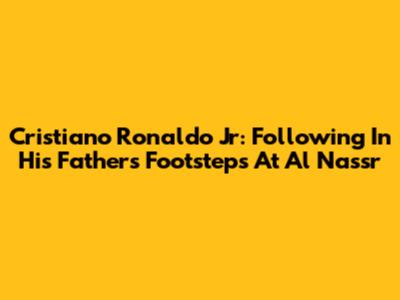 Cristiano Ronaldo Jr: Following In His Father's Footsteps At Al Nassr
