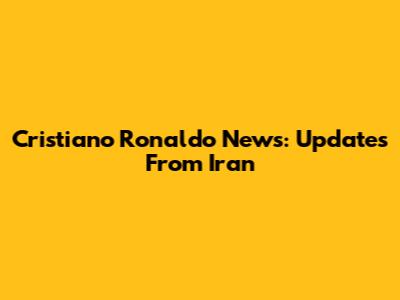 Cristiano Ronaldo News: Updates From Iran