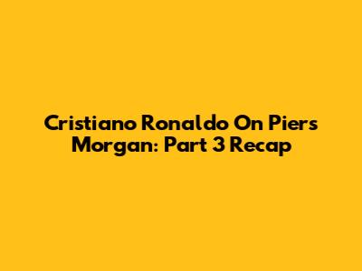 Cristiano Ronaldo On Piers Morgan: Part 3 Recap