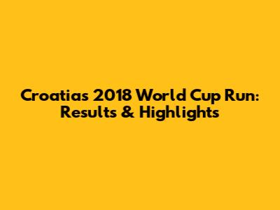 Croatia's 2018 World Cup Run: Results & Highlights