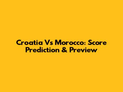 Croatia Vs Morocco: Score Prediction & Preview