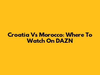 Croatia Vs Morocco: Where To Watch On DAZN
