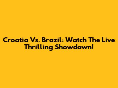 Croatia Vs. Brazil: Watch The Live Thrilling Showdown!