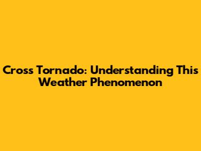 Cross Tornado: Understanding This Weather Phenomenon