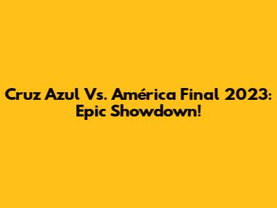 Cruz Azul Vs. América Final 2023: Epic Showdown!