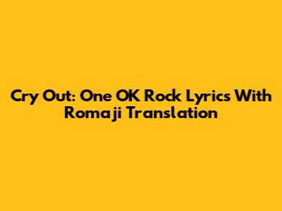 Cry Out: One OK Rock Lyrics With Romaji Translation