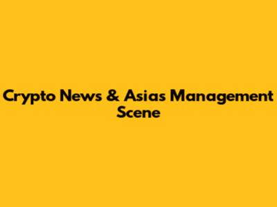 Crypto News & Asia's Management Scene