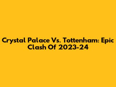 Crystal Palace Vs. Tottenham: Epic Clash Of 2023-24