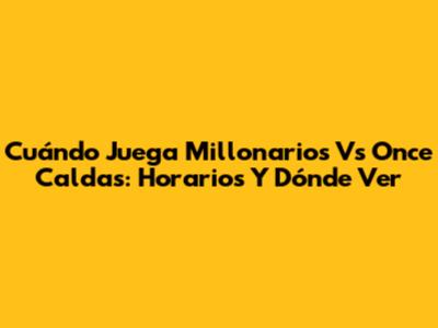 Cuándo Juega Millonarios Vs Once Caldas: Horarios Y Dónde Ver