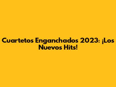 Cuartetos Enganchados 2023: ¡Los Nuevos Hits!