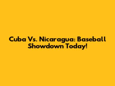 Cuba Vs. Nicaragua: Baseball Showdown Today!