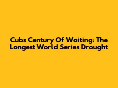 Cubs' Century Of Waiting: The Longest World Series Drought