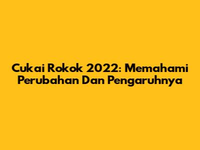 Cukai Rokok 2022: Memahami Perubahan Dan Pengaruhnya