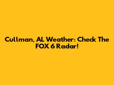 Cullman, AL Weather: Check The FOX 6 Radar!