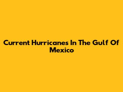 Current Hurricanes In The Gulf Of Mexico