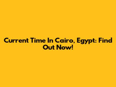 Current Time In Cairo, Egypt: Find Out Now!