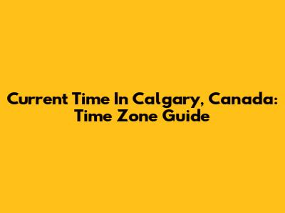 Current Time In Calgary, Canada: Time Zone Guide