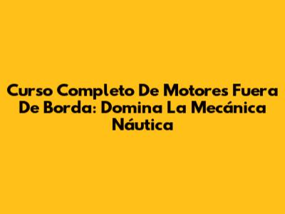 Curso Completo De Motores Fuera De Borda: Domina La Mecánica Náutica
