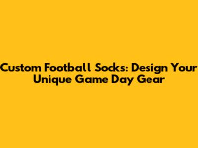 Custom Football Socks: Design Your Unique Game Day Gear