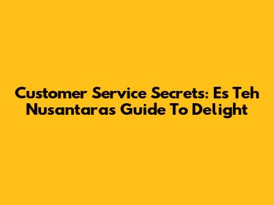 Customer Service Secrets: Es Teh Nusantara's Guide To Delight