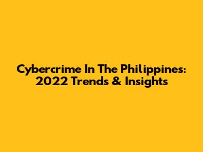 Cybercrime In The Philippines: 2022 Trends & Insights