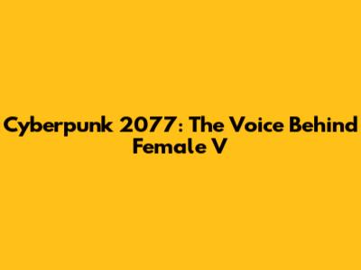 Cyberpunk 2077: The Voice Behind Female V