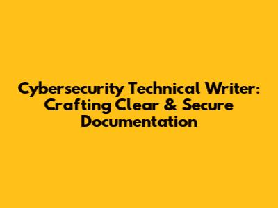 Cybersecurity Technical Writer: Crafting Clear & Secure Documentation