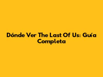 Dónde Ver 'The Last Of Us': Guía Completa
