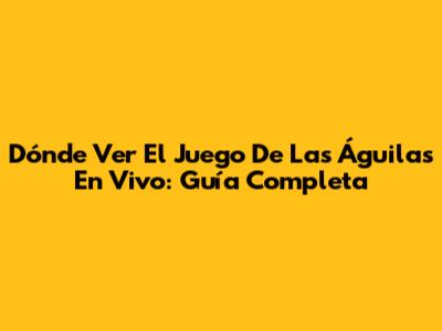 Dónde Ver El Juego De Las Águilas En Vivo: Guía Completa