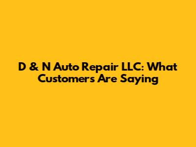 D & N Auto Repair LLC: What Customers Are Saying