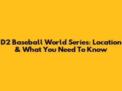 D2 Baseball World Series: Location & What You Need To Know