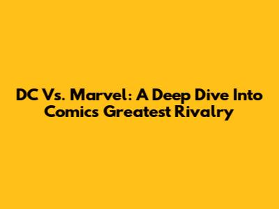 DC Vs. Marvel: A Deep Dive Into Comics' Greatest Rivalry