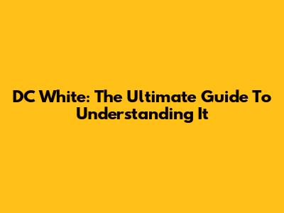 DC White: The Ultimate Guide To Understanding It