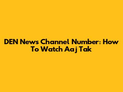 DEN News Channel Number: How To Watch Aaj Tak