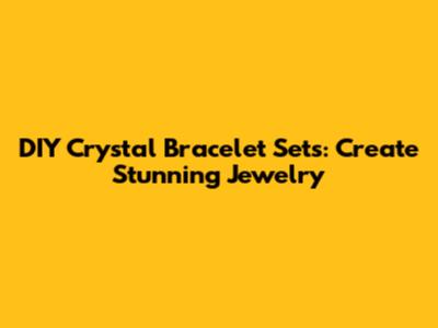 DIY Crystal Bracelet Sets: Create Stunning Jewelry
