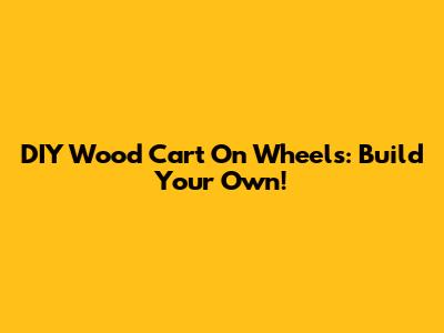 DIY Wood Cart On Wheels: Build Your Own!