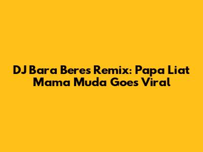 DJ Bara Bere's Remix: Papa Liat Mama Muda Goes Viral