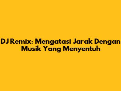DJ Remix: Mengatasi Jarak Dengan Musik Yang Menyentuh