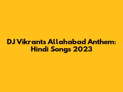 DJ Vikrant's Allahabad Anthem: Hindi Songs 2023