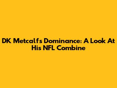 DK Metcalf's Dominance: A Look At His NFL Combine