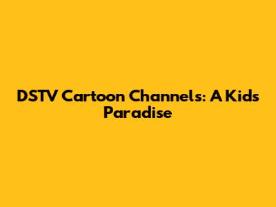 DSTV Cartoon Channels: A Kid's Paradise