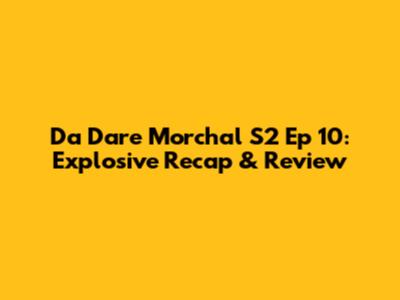 Da Dare Morchal S2 Ep 10: Explosive Recap & Review