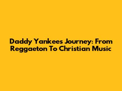 Daddy Yankee's Journey: From Reggaeton To Christian Music