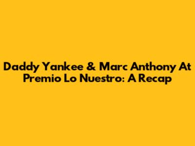 Daddy Yankee & Marc Anthony At Premio Lo Nuestro: A Recap