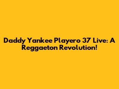 Daddy Yankee Playero 37 Live: A Reggaeton Revolution!