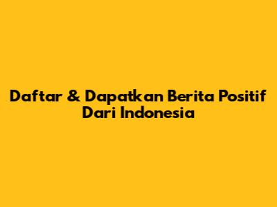 Daftar & Dapatkan Berita Positif Dari Indonesia