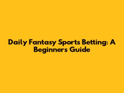 Daily Fantasy Sports Betting: A Beginner's Guide